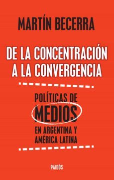 de la concentracion a la convergencia. politicas de medios en argentina y americ (ebook)-martin becerra-9789501202953