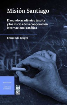 mision santiago: el mundo academico jesuita y los inicios de la cooperacion internacional catolica-fernanda beigel-9789560002853