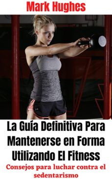 la guia definitiva para mantenerse en forma utilizando el fitness: consejos para luchar contra el sedentarismo (ebook)-mark hughes-9798201848453