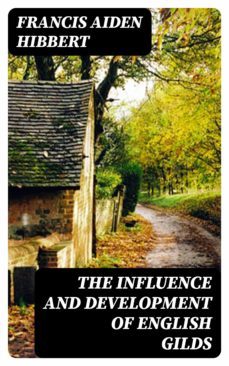 the influence and development of english gilds (ebook)-francis aiden hibbert-8596547126263