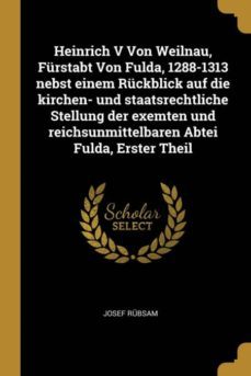 heinrich v von weilnau, furstabt von fulda, 1288-1313 nebst einem ruckblick auf die kirchen- und staatsrechtliche stellung der exemten und reichsunmittelbaren abtei fulda, erster theil-9780274263363