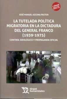 la tutelada politica migratoria en la dictadura del general franco (1939-1975): control ideologico y propaganda-jose mª azcona pastor-9788417069063