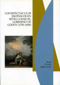los espectaculos escenicos en sevilla bajo el gobierno de godoy (1795-1808)-9788477982463