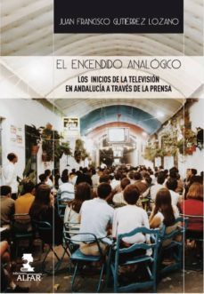 el encendido analogico: los inicios de la television en andalucia a traves de la prensa-juan francisco gutierrez lozano-9788478985463