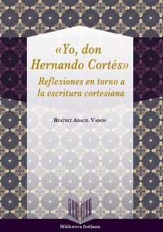 yo, don hernando cortes: reflexiones en torno a la escritura cortesiana-beatriz aracil varon-9788484899563