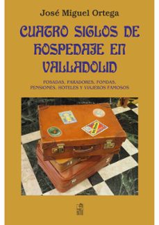 cuatro siglos de hospedaje en valladolid: posadas, paradores, fondas, hoteles y viajeros famosos-9788490015063