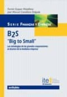 b2s: big to small: las estrategias de las grandes corporaciones a l alcance de la mediana empresa-fermin ezquer matallana-jose manuel castellano delgado-9788497452663