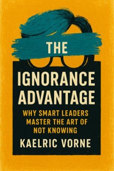 the ignorance advantage: why smart leaders master the art of not knowing (ebook)-kaelric vorne-9798231580163