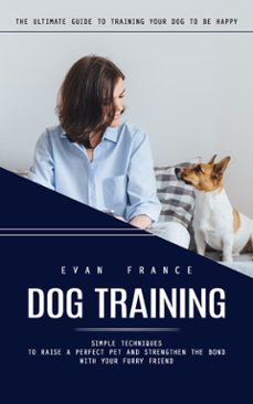 dog training: the ultimate guide to training your dog to be happy (simple techniques to raise a perfect pet and strengthen the bond with your furry friend) (ebook)-evan france-9798894583563