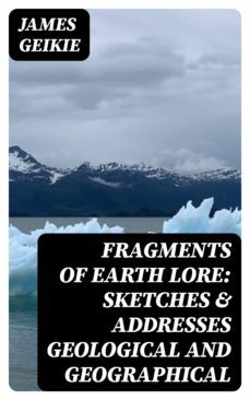 fragments of earth lore: sketches &amp; addresses geological and geographical (ebook)-james geikie-8596547339373