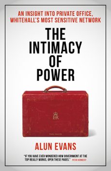 the intimacy of power: an insight into private office, whitehall's most sensitive network (ebook)-alun evans-9781785908873