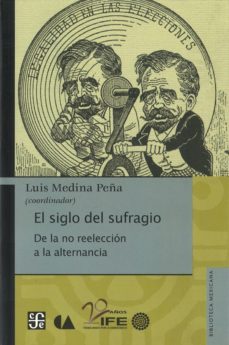 el siglo del sufragio: de la no reeleccion a la alternancia-luis (coord.) medina peña-9786074554373