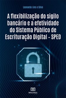 a flexibilização do sigilo bancário e a efetividade do sistema público de escrituração digital – sped (ebook)-leonardo lins e silva-9786525284873