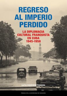 regreso al imperio perdido. la diplomacia cultural franquista en cuba, 1945-1958-katia figueredo cabrera-9788413409573
