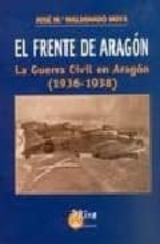 el frente de aragon: la guerra civil en aragon 1936-1938-jose m maldonado moya-9788484652373