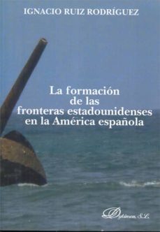 la formacion de las fronteras estadounidenses en la america españ ola-ignacio ruiz rodriguez-9788490315873