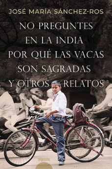 no preguntes en la india por que las vacas son sagradas y otros realatos-jose maria sanchez ros gomez-9788491898573