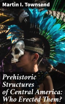 prehistoric structures of central america: who erected them? (ebook)-martin i. townsend-4064066145583