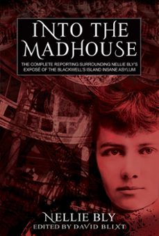 into the madhouse: the complete reporting surrounding nellie bly's expose of the blackwell's island insane asylum (ebook)-nellie bly-9781944540883