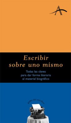 escribir sobre uno mismo: todas las claves para dar forma literar ia al material biografico-9788484281283