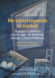 re-construyendo la ciudad: el espacio publico como lugar de simetria, dialogo y transcendencia-augusto serrano lopez-alfredo stein heinemann-9788497176583