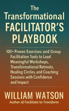 the transformational facilitators playbook 100+ proven exercises and tools to lead workshops, retreats, healing circles, and group coaching with confidence and impact (ebook)-william watson-9798231079483