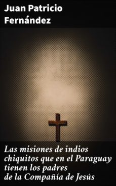 las misiones de indios chiquitos que en el paraguay tienen los padres de la compañia de jesus (ebook)-juan patricio fernandez-4057664147493