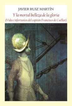 y la mortal belleza de la gloria: vida e infortunios del capitan francisco de cuellar-javier ruiz martin-9788412097993