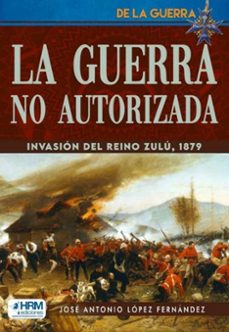 la guerra no autorizada: la invasion del reino zulu-jose antonio lopez fernandez-9788417859893