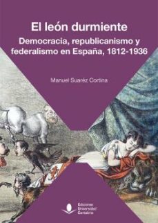 el leon durmiente. democracia, republicanismo y federalismo en españa, 1812-1936-manuel suarez cortina-9788417888893