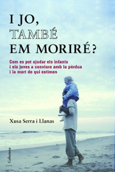 i jo tambe em morire?: com es pot ajudar els infant i els adolesc ents a afrontar la perdua d algu a qui-xusa serra-9788466418393