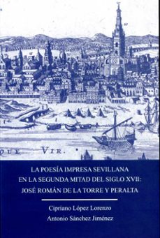 la poesia impresa sevillana en la segunda mital del siglo xvii: jose roman de la torre y peralta-cipriano lopez lorenzo-antonio sanchez jimenez-9788477984993