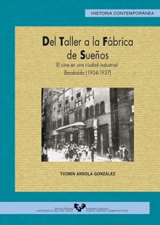 del taller a la fabrica de sueños: el cine en una ciudad industri al barakaldi (1904-1937)-txomin ansola gonzalez-9788483734193