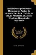 ESTUDIO DESCRIPTIVO DE LOS MONUMENTOS ÁRABES DE GRANADA, SEVILLA Y CÓRDOBA, Ó SEA, LA ALHAMBRA, EL ALCÁZAR Y LA GRAN MEZQUITA DE OCCIDENTE
