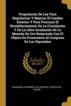 PROPOSICI�N DE LEY PARA REGULARIZAR Y MEJORAR EL CAMBIO EXTERIOR Y PARA PROCURAR EL RESTABLECIMIENTO DE LA CIRCULACI�N Y DE LA LIBRE ACU�ACI�N DE LA MONEDA DE ORO REDACTADA CON EL OBJETO DE PRESENTARLA AL CONGRESO DE LOS DIPUTADOS