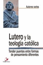 LUTERO Y LA TEOLOGIA CATOLICA: TENDER PUENTES ENTRE FORMAS DE PENSAMIENTO DIFERENTES