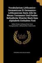 VOCABULARIUM LITTHUANICO-GERMANICUM ET GERMANICO-LITTHUANICUM DARIN ALLE IM NEUEN TESTAMENT UND PSALTER BEFINDLICHE WOERTER NACH DEM ALPHABETH ENTHALTEN FIND