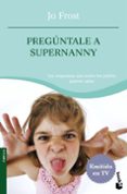 preguntale a supernanny: las respuestas a todas las preguntas que cualquier padre quiere saber-jo frost-9788408084303 preguntale a supernanny: las respuestas a todas las preguntas que cualquier padre quiere saber-jo frost-9788408084303
