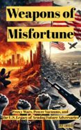 WEAPONS OF MISFORTUNE: PROXY WARS, POWER VACUUMS, AND THE U.S. LEGACY OF ARMING FUTURE ADVERSARIES  (edición en inglés)