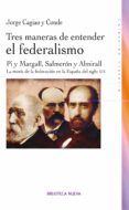tres maneras de entender el federalismo: pi y margall, salmeron y almirall: la teoria de la federacion en la españa del siglo xxi-jorge cagiao y conde-9788416095353 tres maneras de entender el federalismo: pi y margall, salmeron y almirall: la teoria de la federacion en la españa del siglo xxi-jorge cagiao y conde-9788416095353