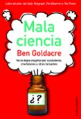 mala ciencia: no te dejes engañar por curanderos, charlatanes y o tros farsantes-ben goldacre-9788449324963 mala ciencia: no te dejes engañar por curanderos, charlatanes y o tros farsantes-ben goldacre-9788449324963