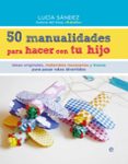 50 manualidades para hacer con tu hijo-lucia sandez-9788490604663 50 manualidades para hacer con tu hijo-lucia sandez-9788490604663