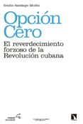 opcion cero: el reverdecimiento forzoso de la revolucion cubana-emilio santiago muiño-9788490973783 opcion cero: el reverdecimiento forzoso de la revolucion cubana-emilio santiago muiño-9788490973783