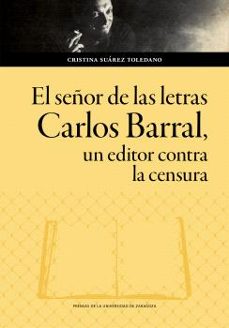Portada de EL SEÑOR DE LAS LETRAS. CARLOS BARRAL, UN EDITOR CONTRA LA CENSUR A